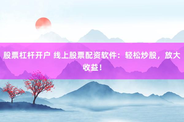 股票杠杆开户 线上股票配资软件：轻松炒股，放大收益！