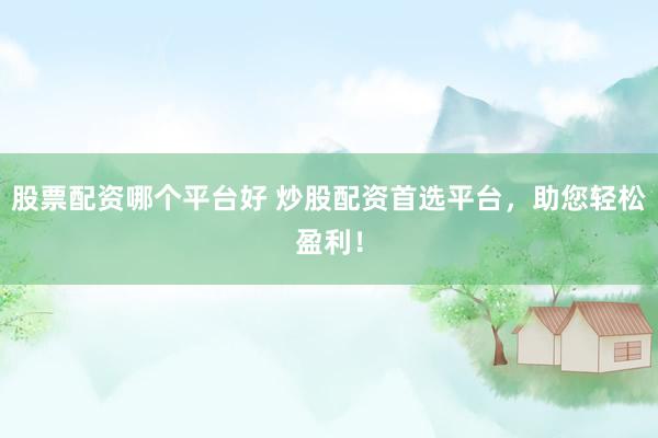 股票配资哪个平台好 炒股配资首选平台，助您轻松盈利！