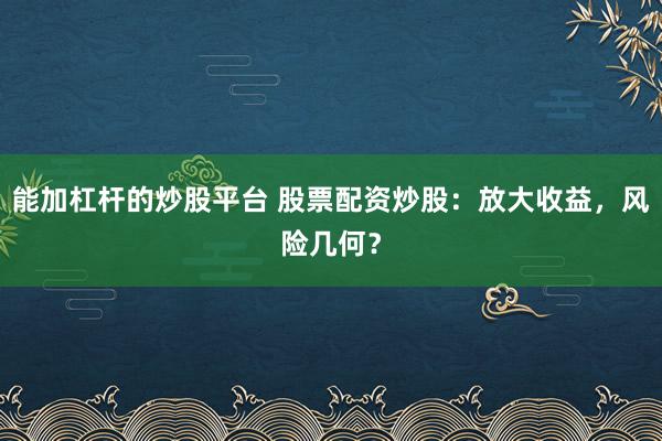 能加杠杆的炒股平台 股票配资炒股：放大收益，风险几何？