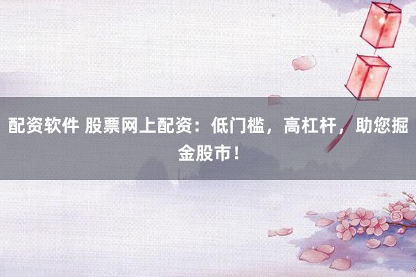 配资软件 股票网上配资：低门槛，高杠杆，助您掘金股市！