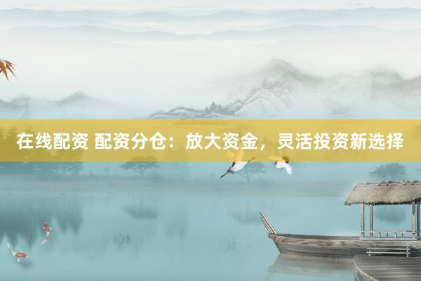在线配资 配资分仓：放大资金，灵活投资新选择
