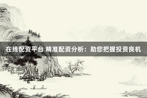 在线配资平台 精准配资分析：助您把握投资良机