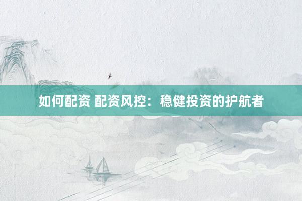 如何配资 配资风控：稳健投资的护航者