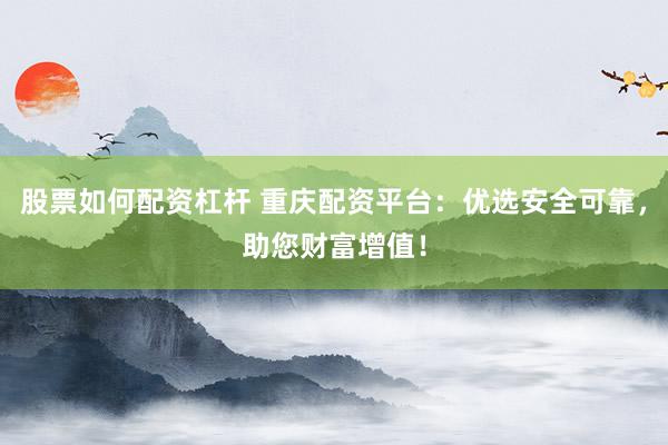 股票如何配资杠杆 重庆配资平台：优选安全可靠，助您财富增值！