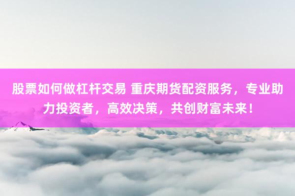 股票如何做杠杆交易 重庆期货配资服务，专业助力投资者，高效决策，共创财富未来！