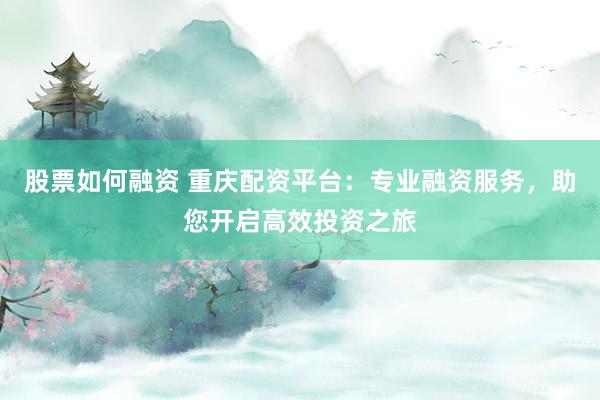 股票如何融资 重庆配资平台：专业融资服务，助您开启高效投资之旅