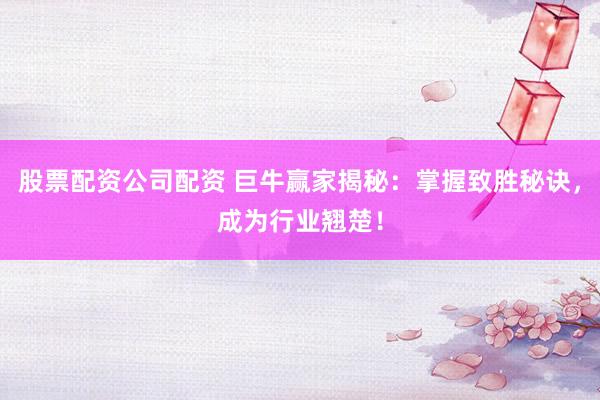 股票配资公司配资 巨牛赢家揭秘：掌握致胜秘诀，成为行业翘楚！