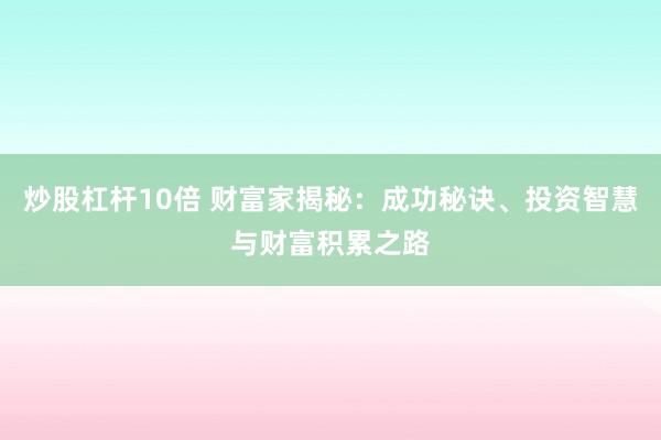 炒股杠杆10倍 财富家揭秘：成功秘诀、投资智慧与财富积累之路