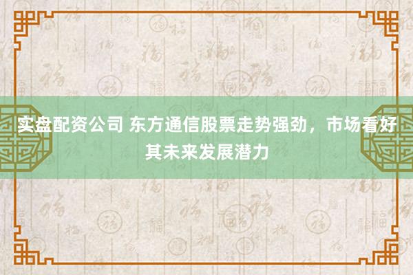 实盘配资公司 东方通信股票走势强劲，市场看好其未来发展潜力
