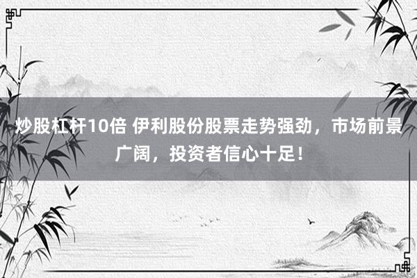 炒股杠杆10倍 伊利股份股票走势强劲，市场前景广阔，投资者信心十足！