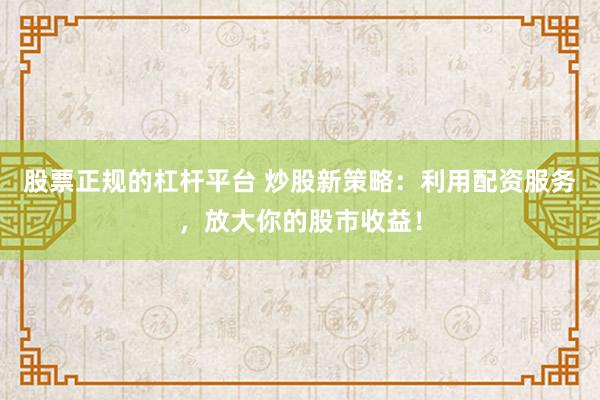 股票正规的杠杆平台 炒股新策略：利用配资服务，放大你的股市收益！