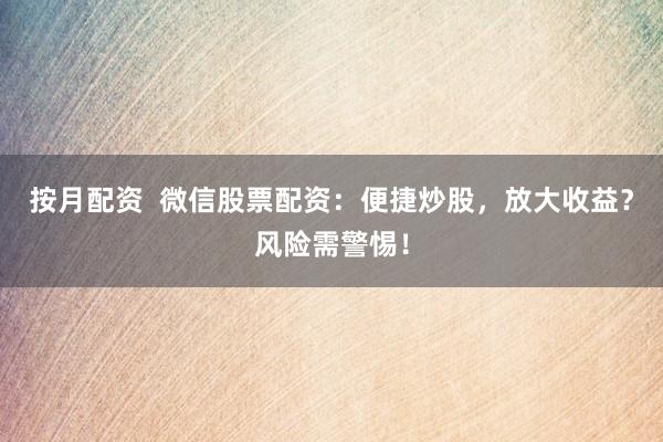按月配资  微信股票配资：便捷炒股，放大收益？风险需警惕！