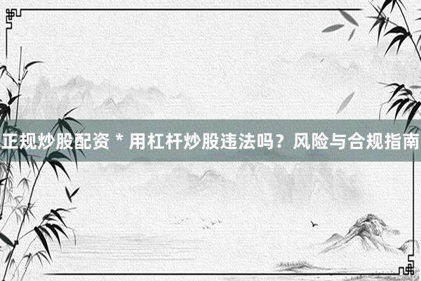 正规炒股配资 * 用杠杆炒股违法吗？风险与合规指南