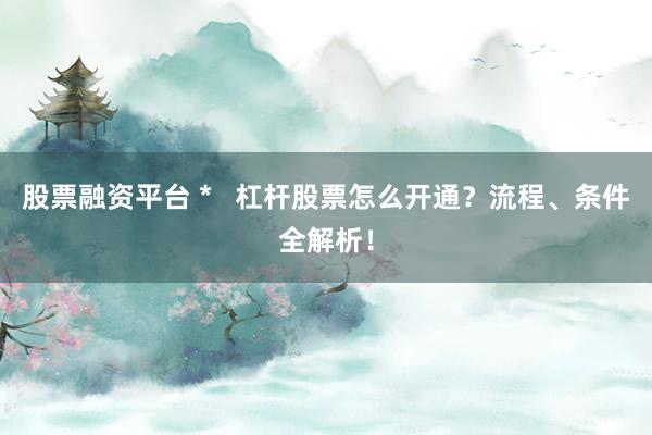 股票融资平台 *   杠杆股票怎么开通？流程、条件全解析！
