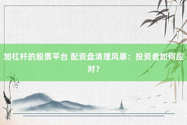 加杠杆的股票平台 配资盘清理风暴：投资者如何应对？