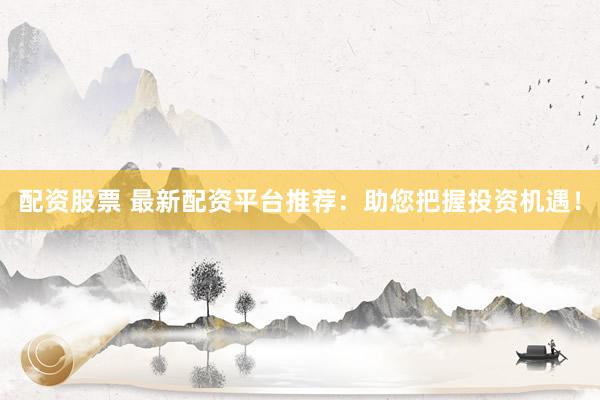 配资股票 最新配资平台推荐：助您把握投资机遇！
