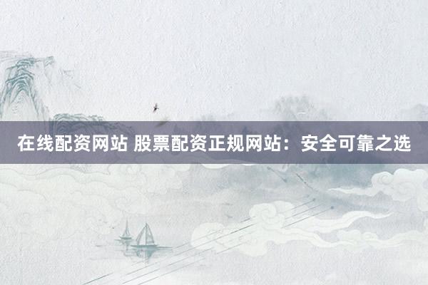 在线配资网站 股票配资正规网站：安全可靠之选