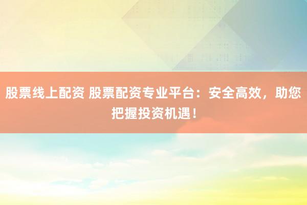 股票线上配资 股票配资专业平台：安全高效，助您把握投资机遇！