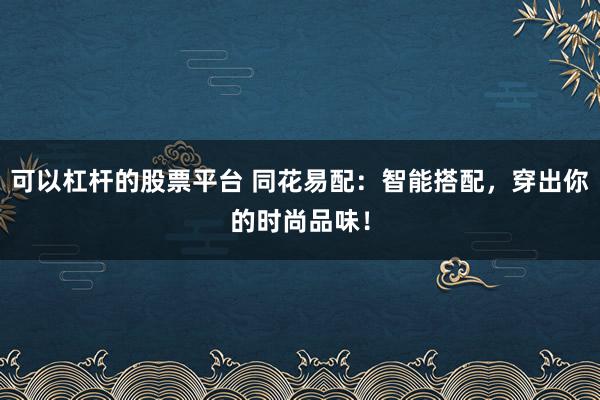 可以杠杆的股票平台 同花易配：智能搭配，穿出你的时尚品味！