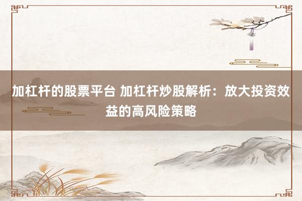 加杠杆的股票平台 加杠杆炒股解析：放大投资效益的高风险策略