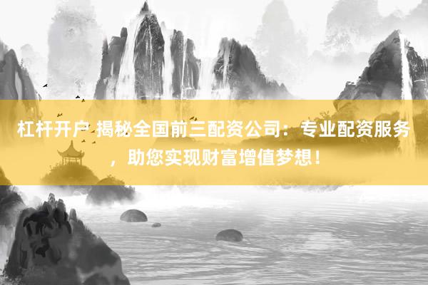 杠杆开户 揭秘全国前三配资公司：专业配资服务，助您实现财富增值梦想！