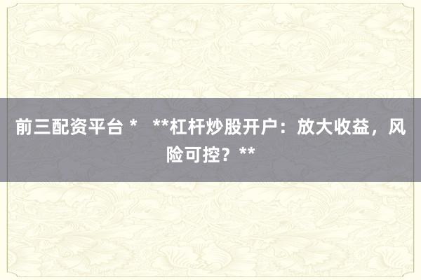 前三配资平台 *   **杠杆炒股开户：放大收益，风险可控？**