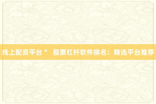 线上配资平台 *   股票杠杆软件排名：精选平台推荐