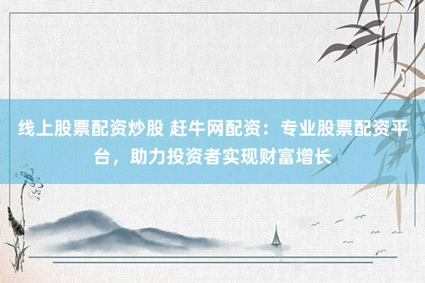线上股票配资炒股 赶牛网配资：专业股票配资平台，助力投资者实现财富增长