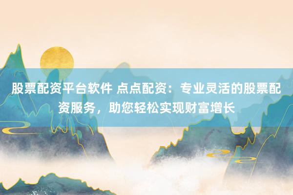 股票配资平台软件 点点配资：专业灵活的股票配资服务，助您轻松实现财富增长
