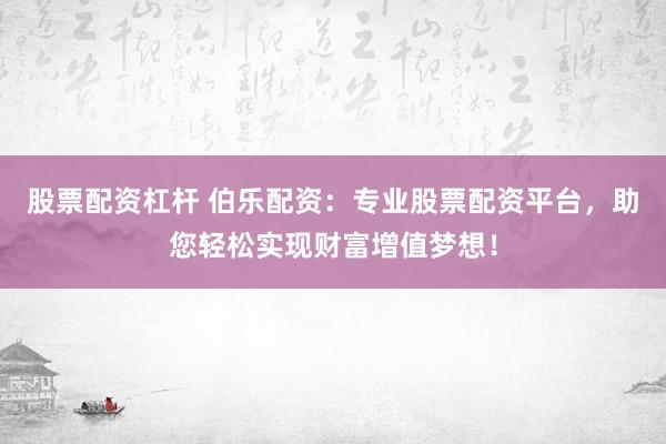股票配资杠杆 伯乐配资：专业股票配资平台，助您轻松实现财富增值梦想！