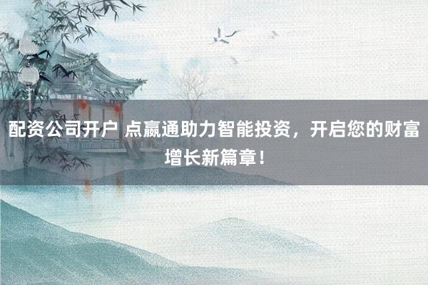 配资公司开户 点嬴通助力智能投资，开启您的财富增长新篇章！