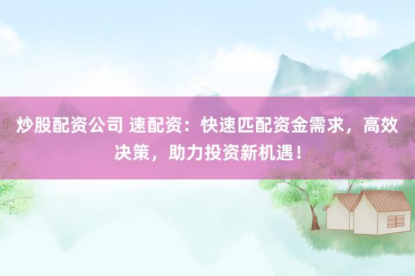 炒股配资公司 速配资：快速匹配资金需求，高效决策，助力投资新机遇！
