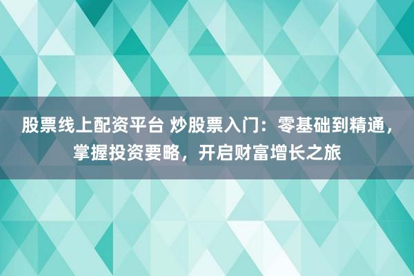 股票线上配资平台 炒股票入门：零基础到精通，掌握投资要略，开启财富增长之旅