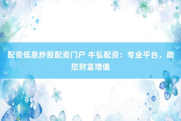 配资低息炒股配资门户 牛弘配资：专业平台，助您财富增值