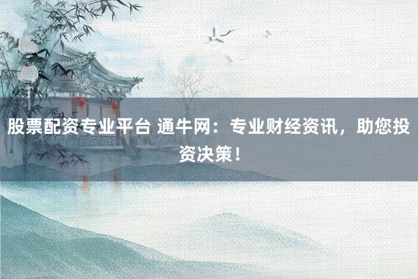 股票配资专业平台 通牛网：专业财经资讯，助您投资决策！