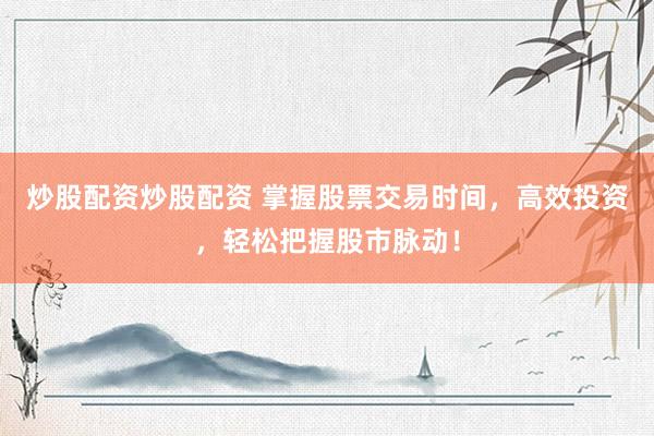 炒股配资炒股配资 掌握股票交易时间，高效投资，轻松把握股市脉动！