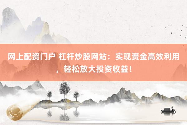 网上配资门户 杠杆炒股网站：实现资金高效利用，轻松放大投资收益！