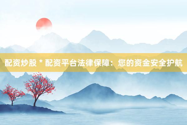 配资炒股 * 配资平台法律保障：您的资金安全护航