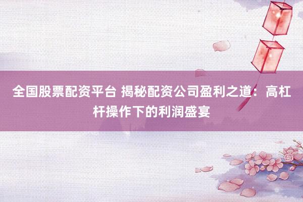 全国股票配资平台 揭秘配资公司盈利之道：高杠杆操作下的利润盛宴