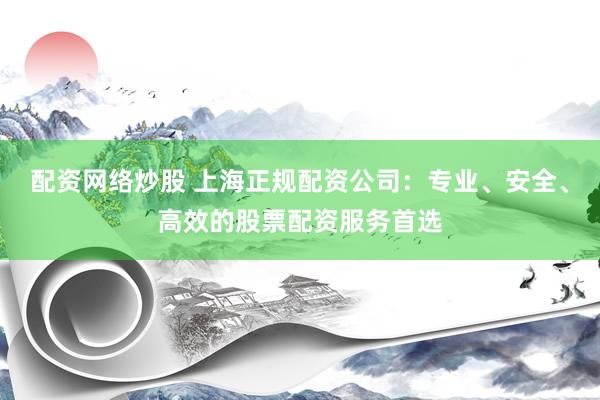 配资网络炒股 上海正规配资公司：专业、安全、高效的股票配资服务首选