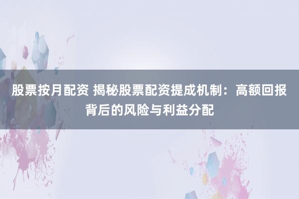 股票按月配资 揭秘股票配资提成机制：高额回报背后的风险与利益分配