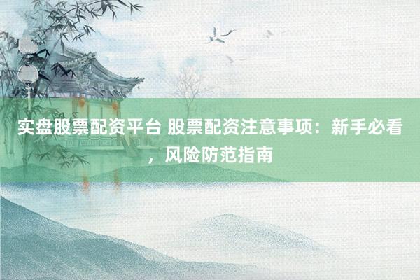 实盘股票配资平台 股票配资注意事项：新手必看，风险防范指南