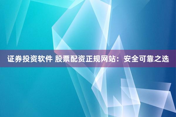 证券投资软件 股票配资正规网站：安全可靠之选