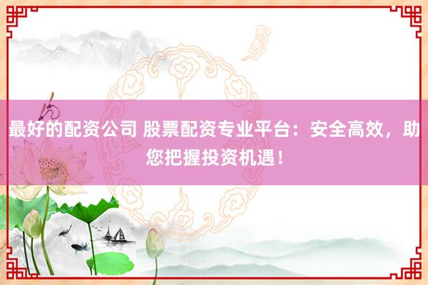 最好的配资公司 股票配资专业平台：安全高效，助您把握投资机遇！