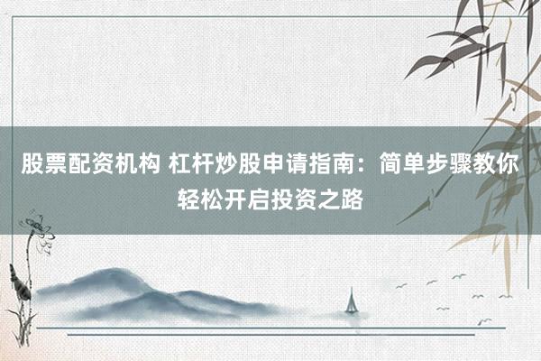 股票配资机构 杠杆炒股申请指南：简单步骤教你轻松开启投资之路
