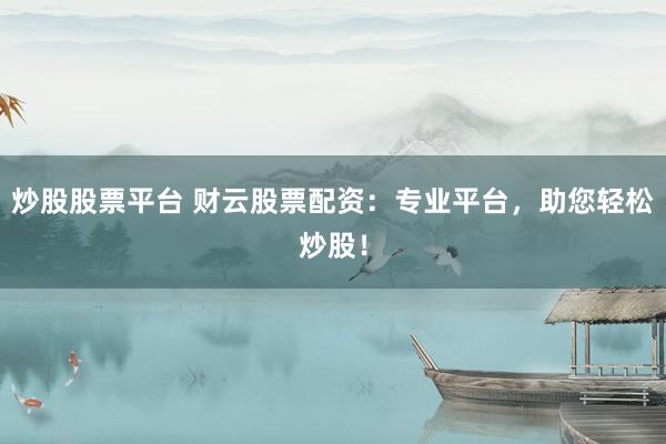 炒股股票平台 财云股票配资：专业平台，助您轻松炒股！