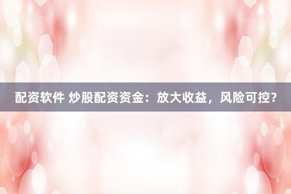 配资软件 炒股配资资金：放大收益，风险可控？
