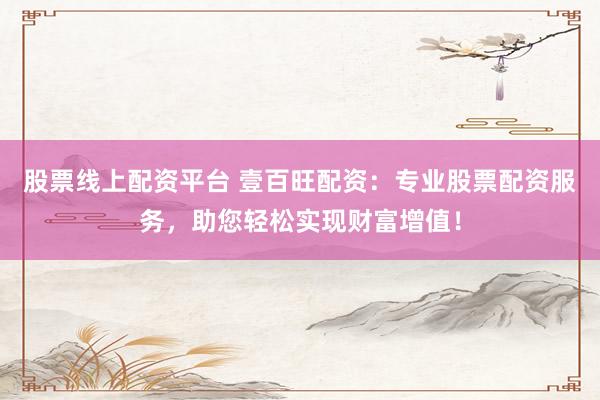股票线上配资平台 壹百旺配资：专业股票配资服务，助您轻松实现财富增值！