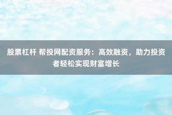 股票杠杆 帮投网配资服务：高效融资，助力投资者轻松实现财富增长