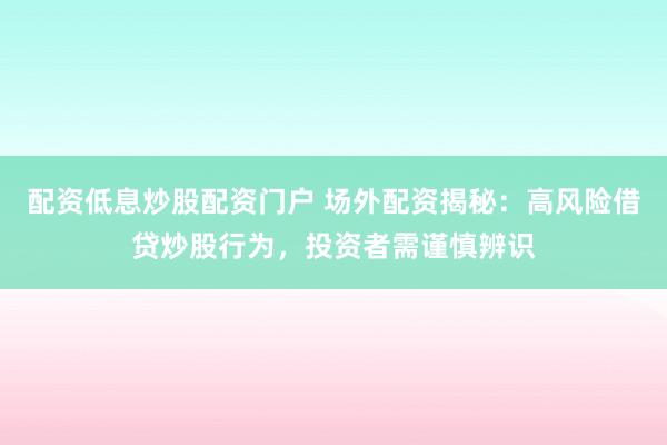 配资低息炒股配资门户 场外配资揭秘：高风险借贷炒股行为，投资者需谨慎辨识